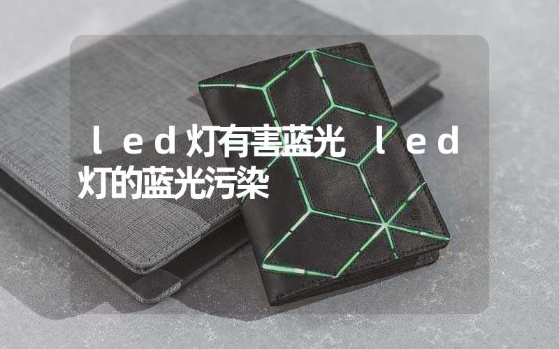 led灯有害蓝光 led灯的蓝光污染